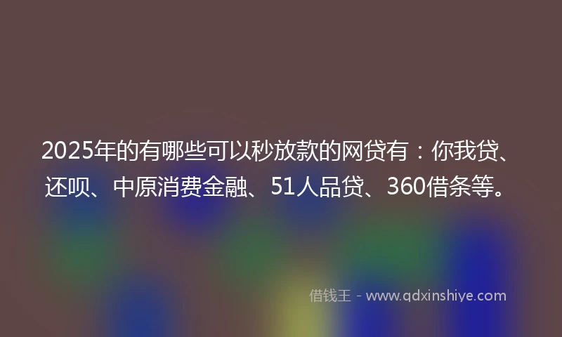 2025年的有哪些可以秒放款的网贷有：你我贷、还呗、中原消费金融、51人品贷、360借条等。