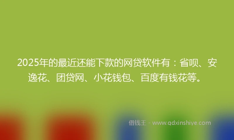2025年的最近还能下款的网贷软件有：省呗、安逸花、团贷网、小花钱包、百度有钱花等。