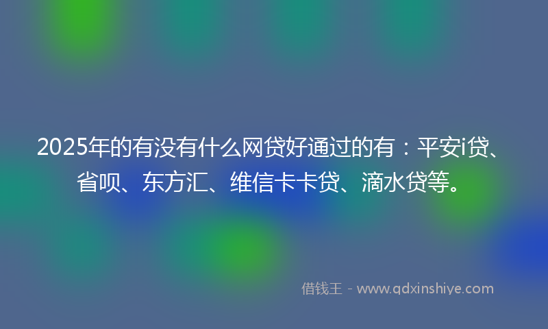 2025年的有没有什么网贷好通过的有：平安i贷、省呗、东方汇、维信卡卡贷、滴水贷等。
