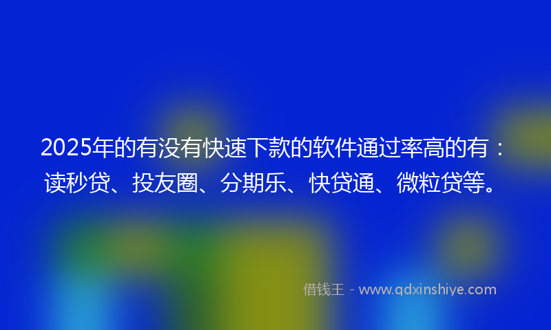 2025年的有没有快速下款的软件通过率高的有：读秒贷、投友圈、分期乐、快贷通、微粒贷等。