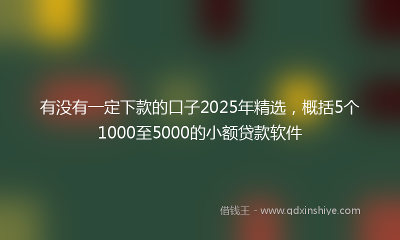 有没有一定下款的口子2025年精选，概括5个1000至5000的小额贷款软件
