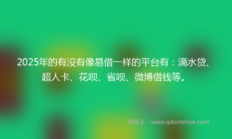 2025年的有没有像易借一样的平台有：滴水贷、超人卡、花呗、省呗、微博借钱等。