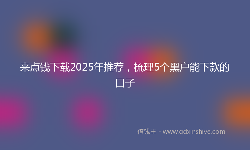 来点钱下载2025年推荐，梳理5个黑户能下款的口子