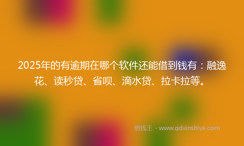 2025年的有逾期在哪个软件还能借到钱有：融逸花、读秒贷、省呗、滴水贷、拉卡拉等。