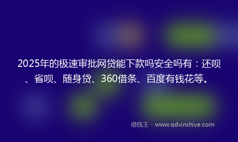 2025年的极速审批网贷能下款吗安全吗有：还呗、省呗、随身贷、360借条、百度有钱花等。