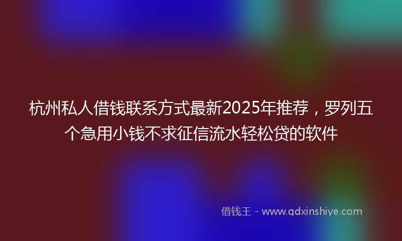 杭州私人借钱联系方式最新2025年推荐，罗列五个急用小钱不求征信流水轻松贷的软件