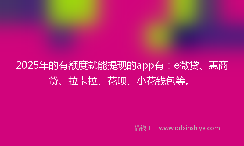 2025年的有额度就能提现的app有：e微贷、惠商贷、拉卡拉、花呗、小花钱包等。