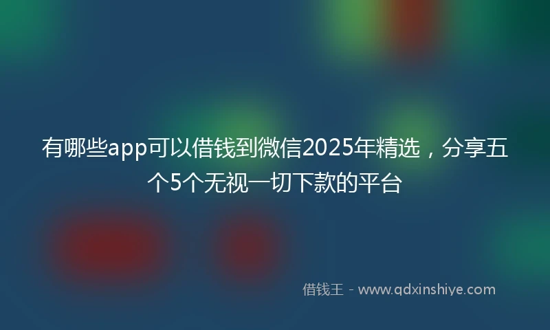 有哪些app可以借钱到微信2025年精选，分享五个5个无视一切下款的平台