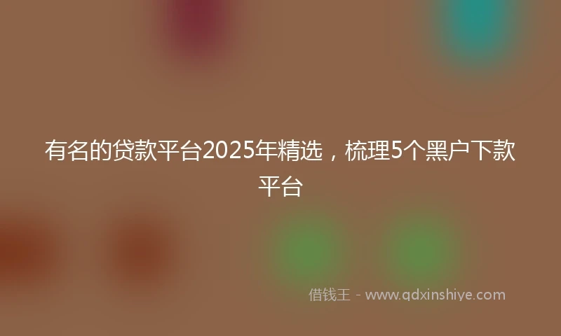 有名的贷款平台2025年精选，梳理5个黑户下款平台