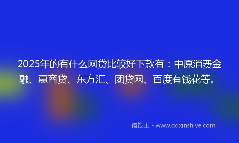 2025年的有什么网贷比较好下款有：中原消费金融、惠商贷、东方汇、团贷网、百度有钱花等。