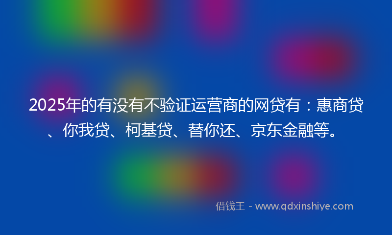 2025年的有没有不验证运营商的网贷有：惠商贷、你我贷、柯基贷、替你还、京东金融等。