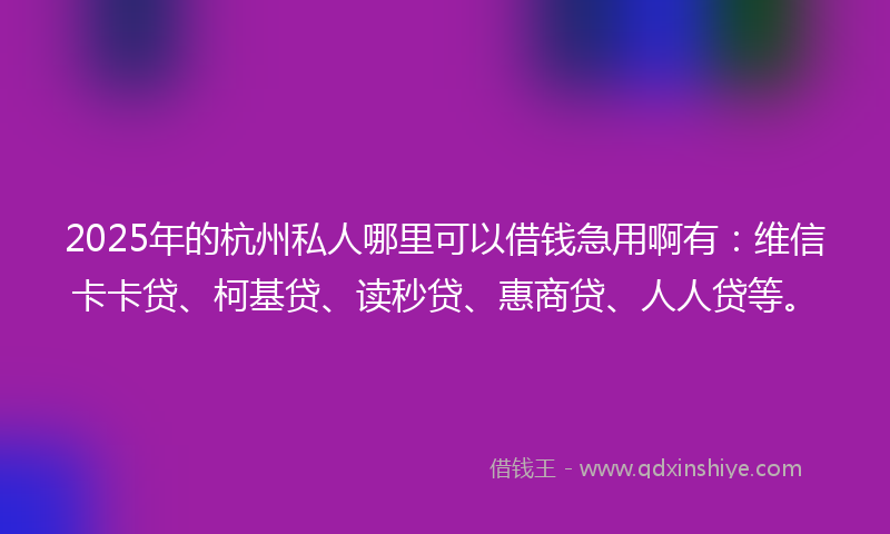 2025年的杭州私人哪里可以借钱急用啊有：维信卡卡贷、柯基贷、读秒贷、惠商贷、人人贷等。