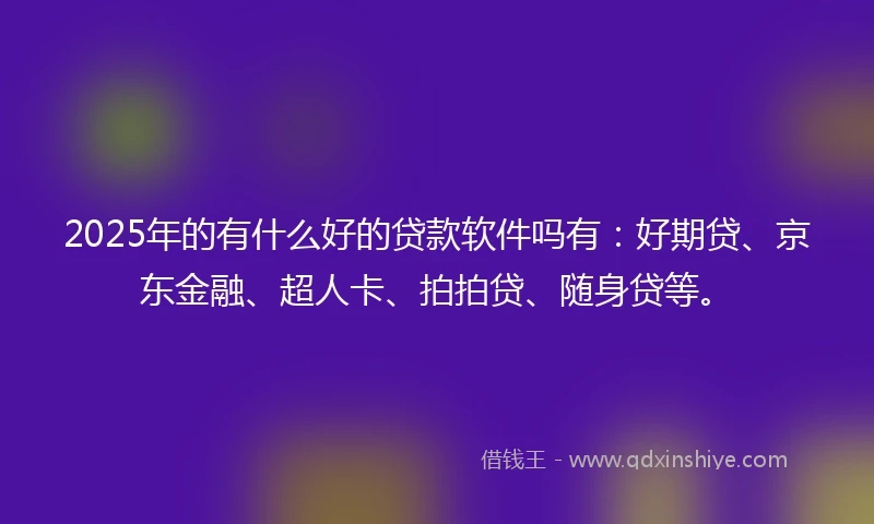 2025年的有什么好的贷款软件吗有：好期贷、京东金融、超人卡、拍拍贷、随身贷等。