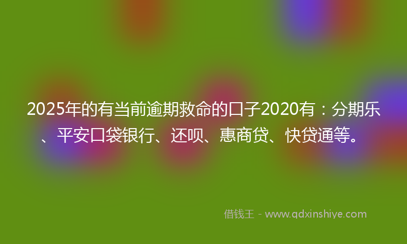 2025年的有当前逾期救命的口子2020有：分期乐、平安口袋银行、还呗、惠商贷、快贷通等。