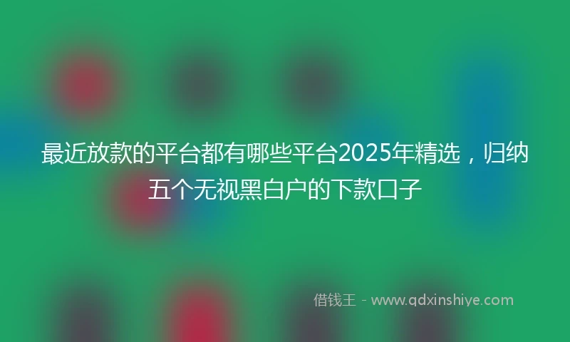 最近放款的平台都有哪些平台2025年精选，归纳五个无视黑白户的下款口子