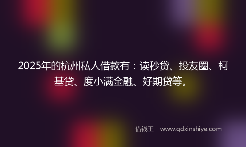 2025年的杭州私人借款有：读秒贷、投友圈、柯基贷、度小满金融、好期贷等。