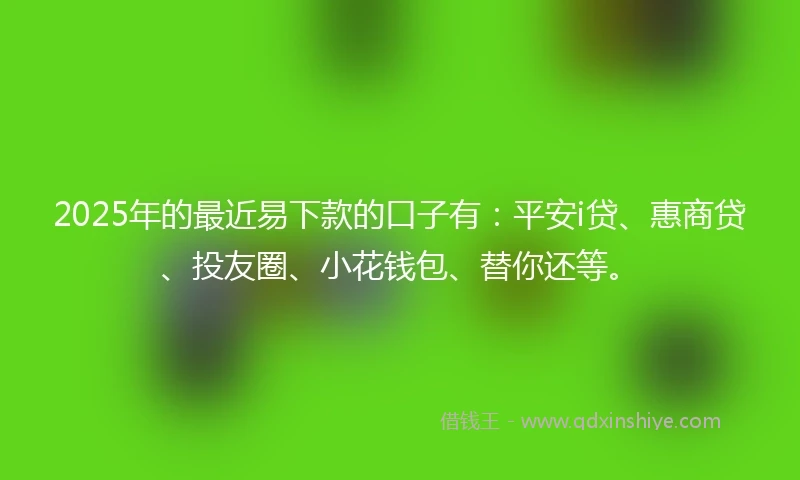 2025年的最近易下款的口子有：平安i贷、惠商贷、投友圈、小花钱包、替你还等。