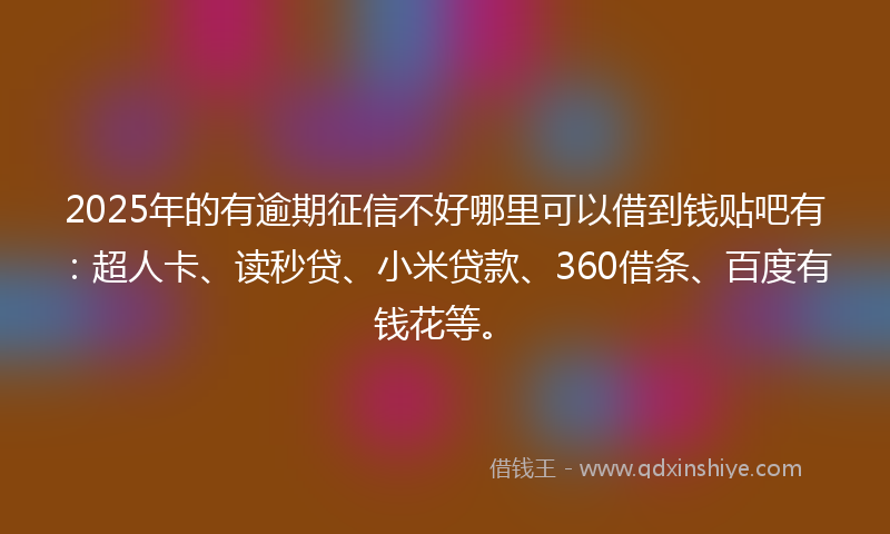2025年的有逾期征信不好哪里可以借到钱贴吧有：超人卡、读秒贷、小米贷款、360借条、百度有钱花等。