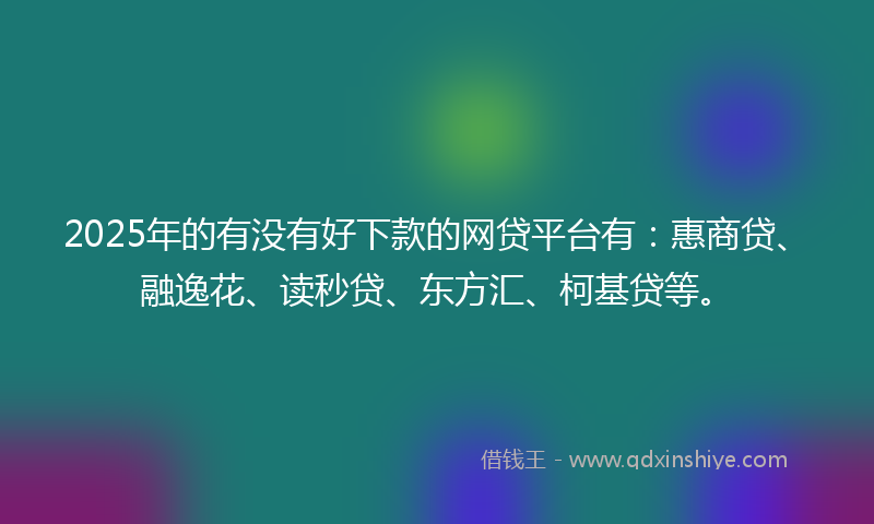 2025年的有没有好下款的网贷平台有：惠商贷、融逸花、读秒贷、东方汇、柯基贷等。