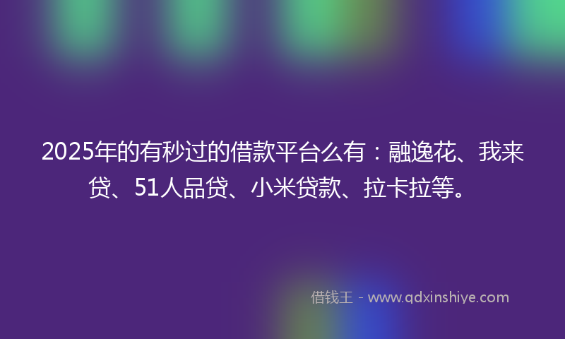 2025年的有秒过的借款平台么有：融逸花、我来贷、51人品贷、小米贷款、拉卡拉等。