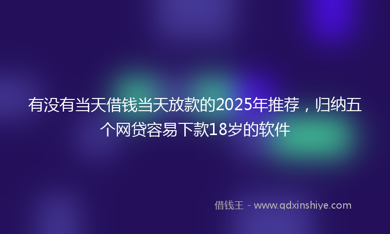 有没有当天借钱当天放款的2025年推荐，归纳五个网贷容易下款18岁的软件