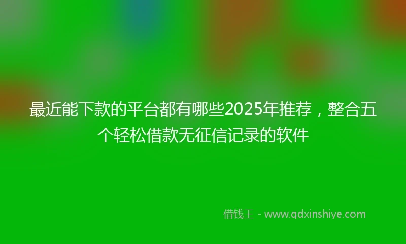 最近能下款的平台都有哪些2025年推荐,整合五个轻松借款无征信记录的软件