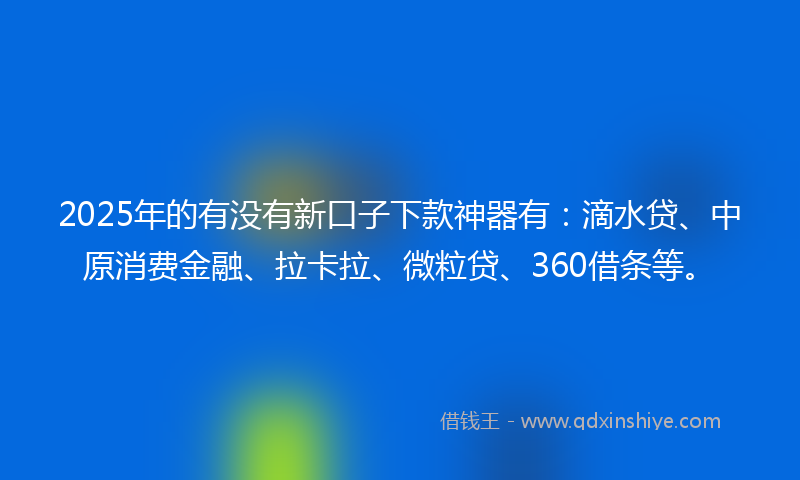 2025年的有没有新口子下款神器有：滴水贷、中原消费金融、拉卡拉、微粒贷、360借条等。
