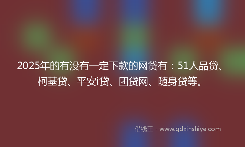 2025年的有没有一定下款的网贷有：51人品贷、柯基贷、平安i贷、团贷网、随身贷等。