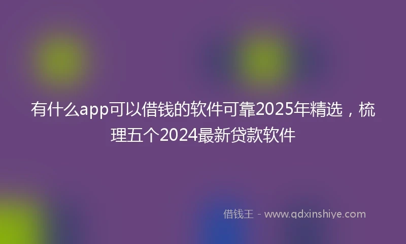 有什么app可以借钱的软件可靠2025年精选，梳理五个2024最新贷款软件