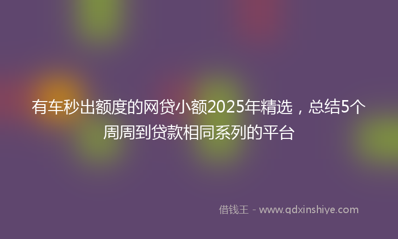 有车秒出额度的网贷小额2025年精选，总结5个周周到贷款相同系列的平台