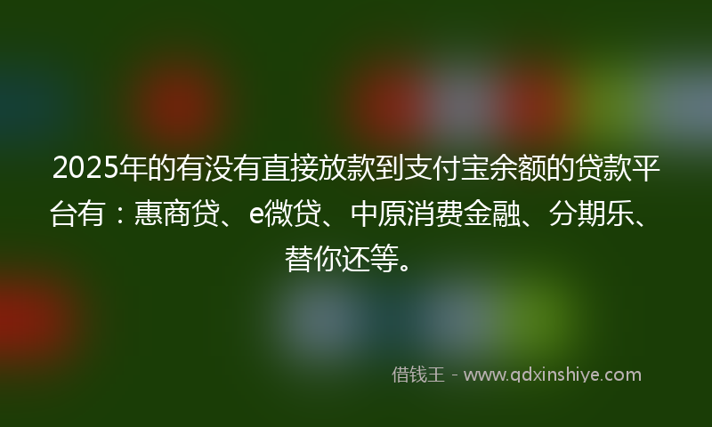 2025年的有没有直接放款到支付宝余额的贷款平台有：惠商贷、e微贷、中原消费金融、分期乐、替你还等。