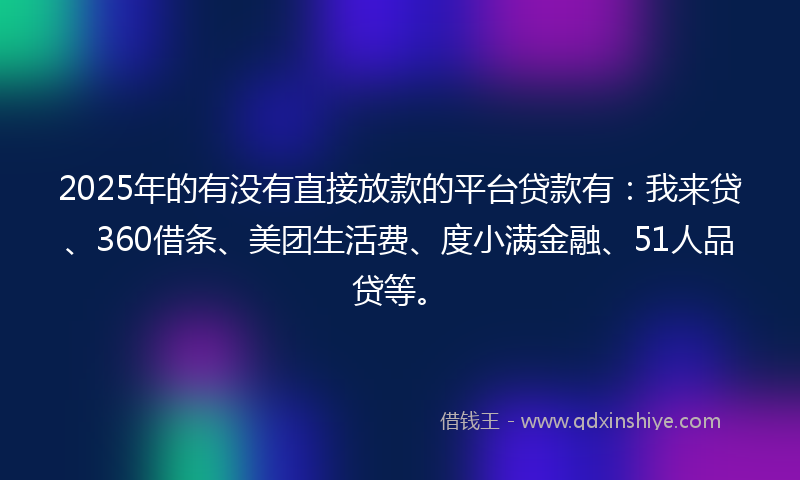 2025年的有没有直接放款的平台贷款有：我来贷、360借条、美团生活费、度小满金融、51人品贷等。