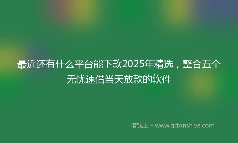 最近还有什么平台能下款2025年精选，整合五个无忧速借当天放款的软件