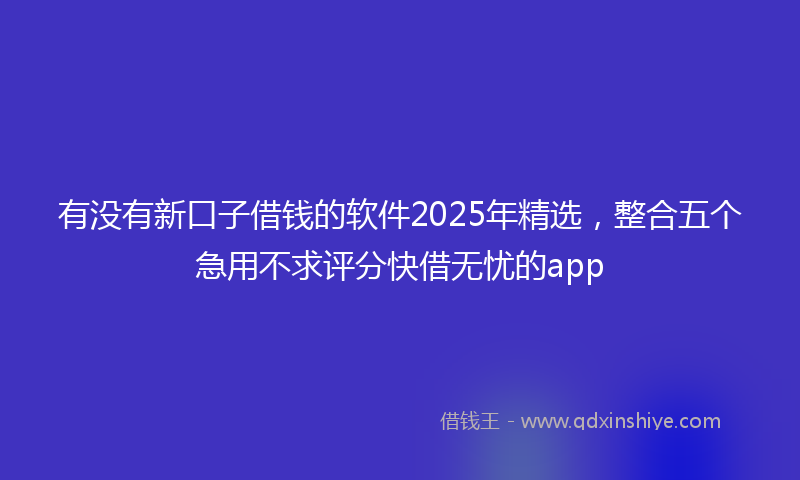 有没有新口子借钱的软件2025年精选，整合五个急用不求评分快借无忧的app