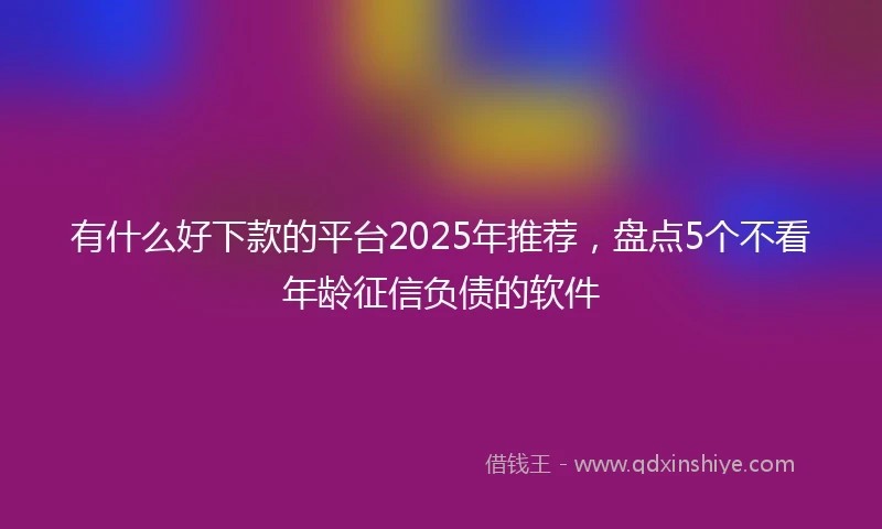 有什么好下款的平台2025年推荐，盘点5个不看年龄征信负债的软件