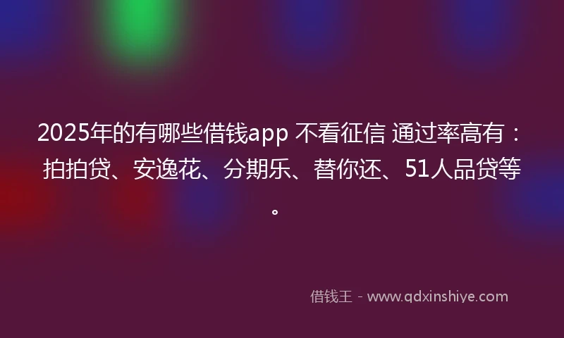 2025年的有哪些借钱app 不看征信 通过率高有：拍拍贷、安逸花、分期乐、替你还、51人品贷等。