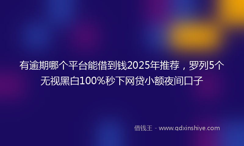 有逾期哪个平台能借到钱2025年推荐，罗列5个无视黑白100%秒下网贷小额夜间口子