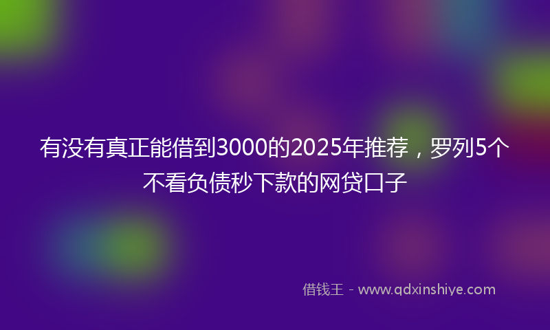 有没有真正能借到3000的2025年推荐，罗列5个不看负债秒下款的网贷口子