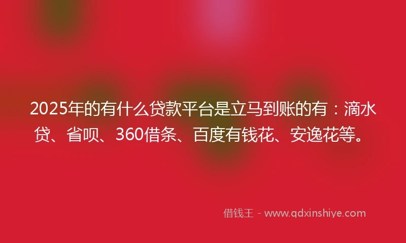 2025年的有什么贷款平台是立马到账的有：滴水贷、省呗、360借条、百度有钱花、安逸花等。