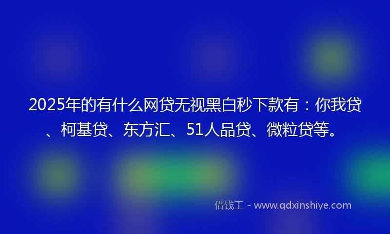 2025年的有什么网贷无视黑白秒下款有：你我贷、柯基贷、东方汇、51人品贷、微粒贷等。