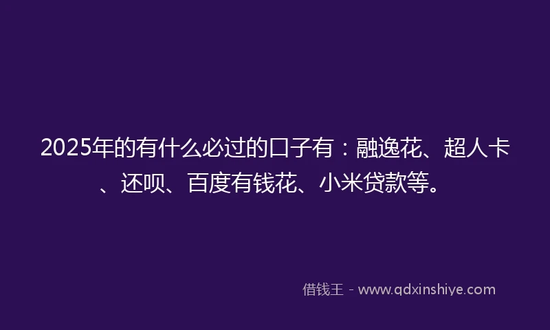 2025年的有什么必过的口子有：融逸花、超人卡、还呗、百度有钱花、小米贷款等。