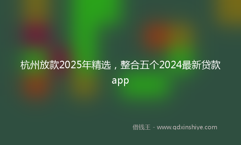 杭州放款2025年精选，整合五个2024最新贷款app