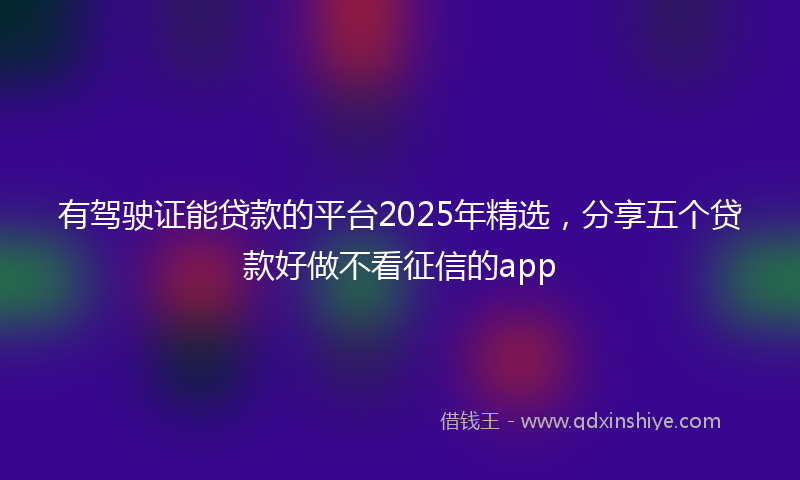 有驾驶证能贷款的平台2025年精选，分享五个贷款好做不看征信的app