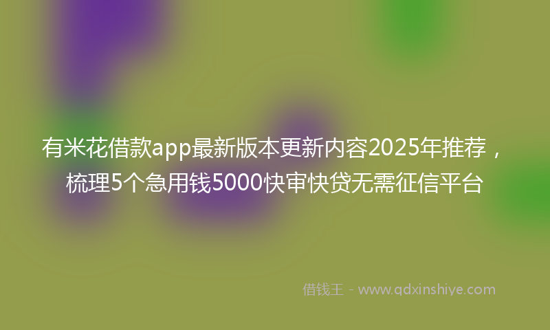 有米花借款app最新版本更新内容2025年推荐，梳理5个急用钱5000快审快贷无需征信平台