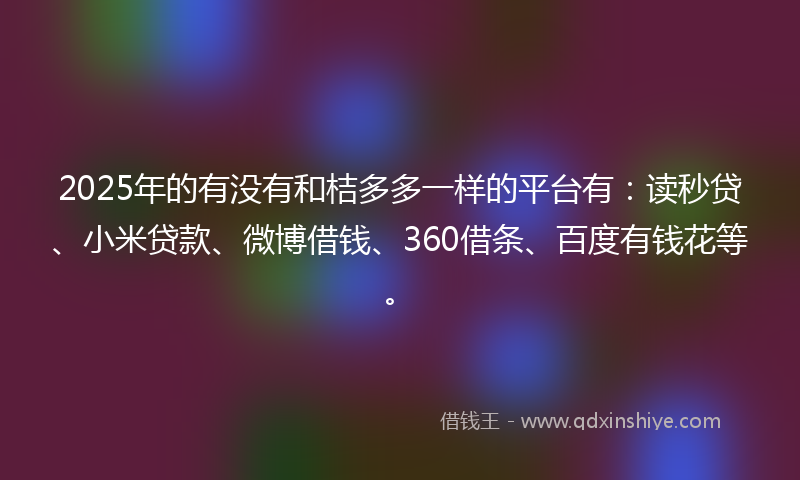 2025年的有没有和桔多多一样的平台有：读秒贷、小米贷款、微博借钱、360借条、百度有钱花等。