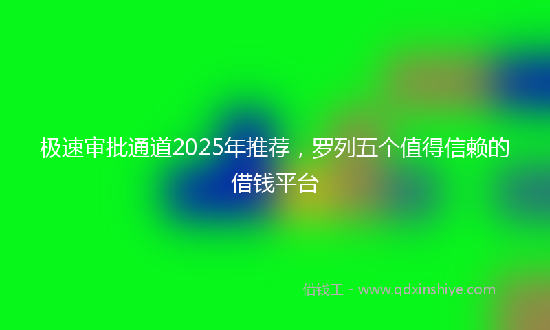 极速审批通道2025年推荐，罗列五个值得信赖的借钱平台
