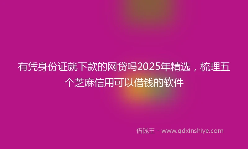有凭身份证就下款的网贷吗2025年精选，梳理五个芝麻信用可以借钱的软件