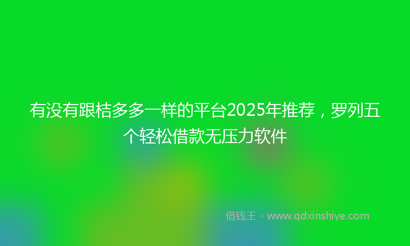 有没有跟桔多多一样的平台2025年推荐，罗列五个轻松借款无压力软件
