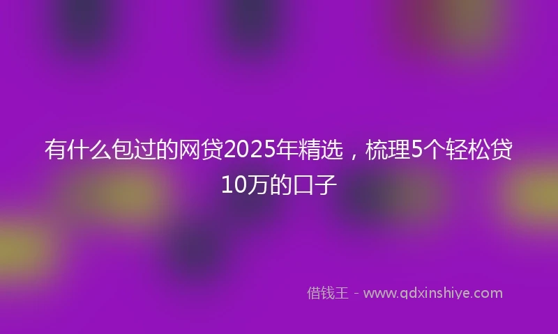 有什么包过的网贷2025年精选，梳理5个轻松贷10万的口子