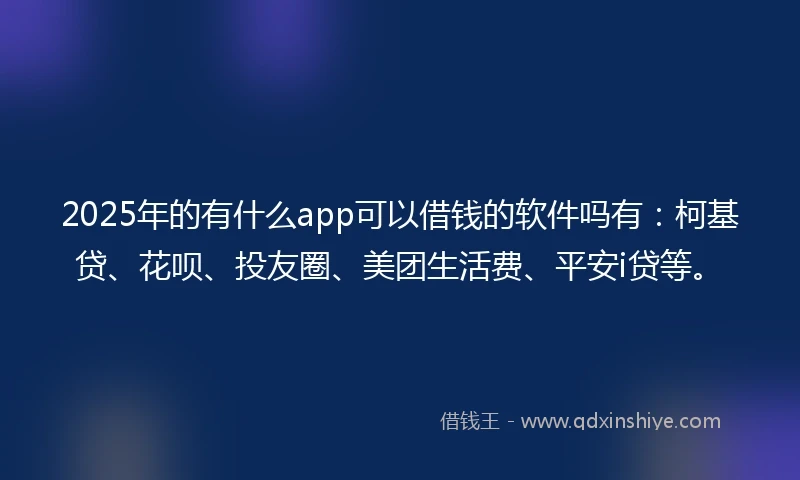 2025年的有什么app可以借钱的软件吗有：柯基贷、花呗、投友圈、美团生活费、平安i贷等。